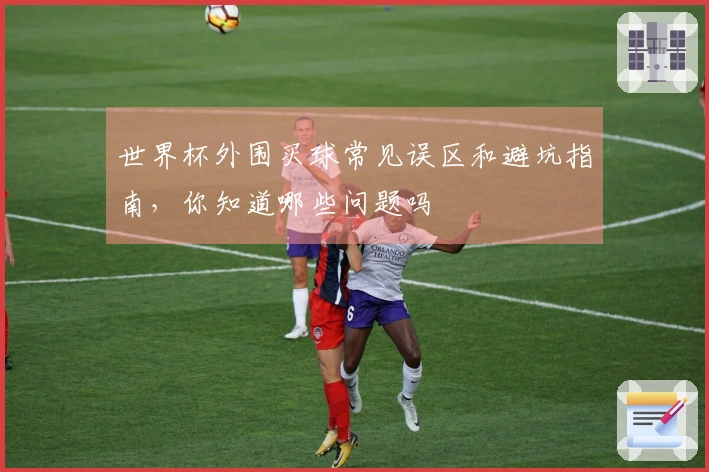 世界杯外围买球常见误区和避坑指南，你知道哪些问题吗