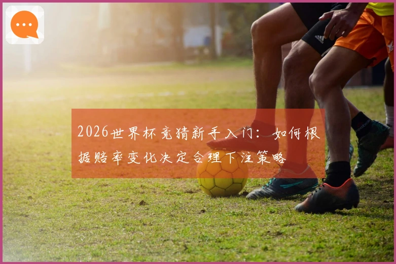 2026世界杯竞猜新手入门：如何根据赔率变化决定合理下注策略