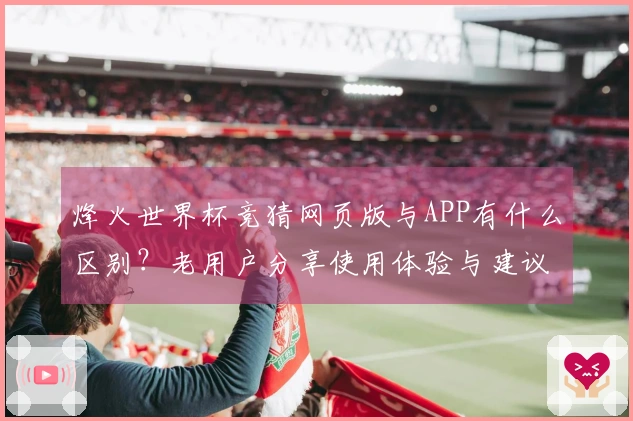 烽火世界杯竞猜网页版与APP有什么区别？老用户分享使用体验与建议