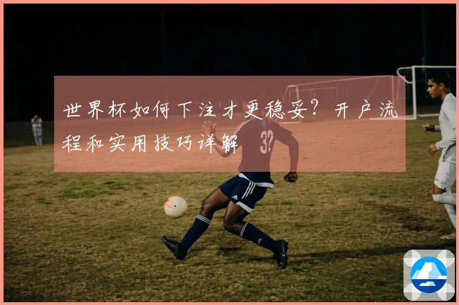 世界杯如何下注才更稳妥？开户流程和实用技巧详解