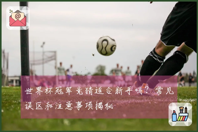 世界杯冠军竞猜适合新手吗？常见误区和注意事项揭秘