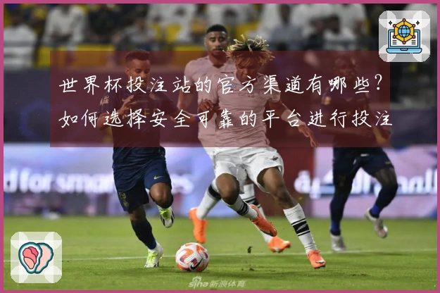 世界杯投注站的官方渠道有哪些？如何选择安全可靠的平台进行投注？