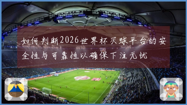 如何判断2026世界杯买球平台的安全性与可靠性以确保下注无忧